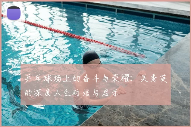 乒乓球场上的奋斗与荣耀：吴秀英的深度人生对话与启示