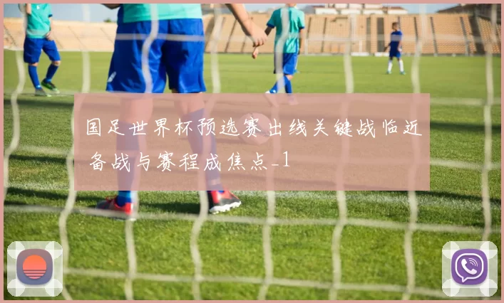 国足世界杯预选赛出线关键战临近 备战与赛程成焦点_1