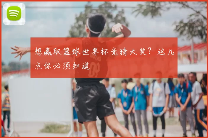 想赢取篮球世界杯竞猜大奖?这几点你必须知道