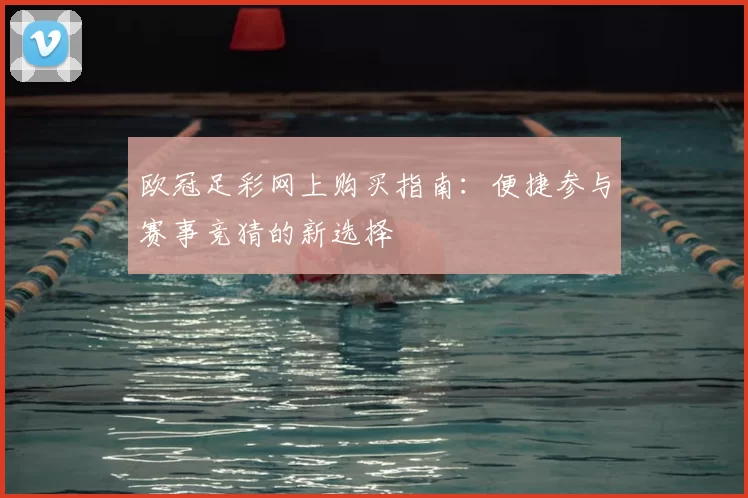 欧冠足彩网上购买指南:便捷参与赛事竞猜的新选择