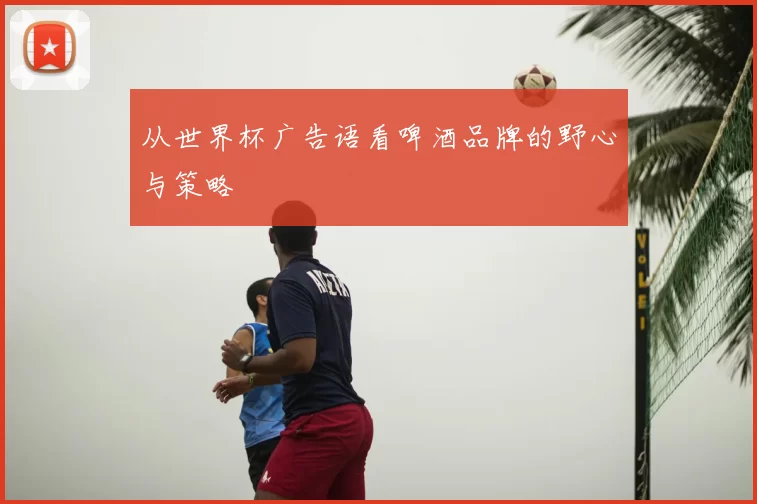 从世界杯广告语看啤酒品牌的野心与策略