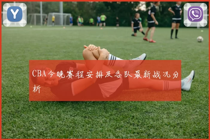 CBA今晚赛程安排及各队最新战况分析