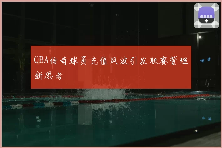 CBA传奇球员充值风波引发联赛管理新思考