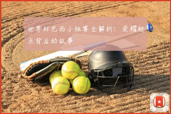 世界杯巴西小组赛全解析：荣耀起点背后的故事