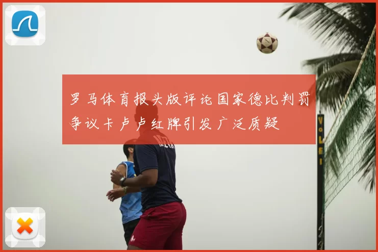 罗马体育报头版评论国家德比判罚争议卡卢卢红牌引发广泛质疑