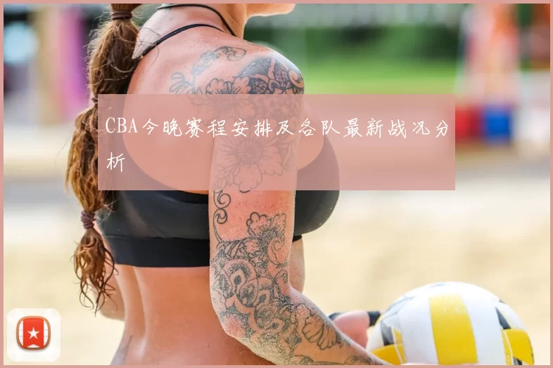 CBA今晚赛程安排及各队最新战况分析