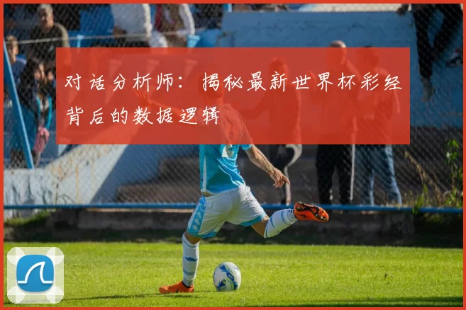 对话分析师:揭秘最新世界杯彩经背后的数据逻辑