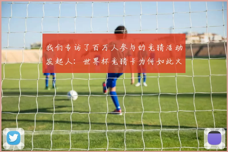 我们专访了百万人参与的竞猜活动发起人:世界杯竞猜卡为何如此火爆?