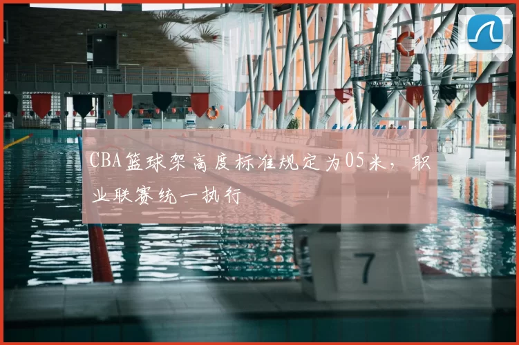 CBA篮球架高度标准规定为05米,职业联赛统一执行