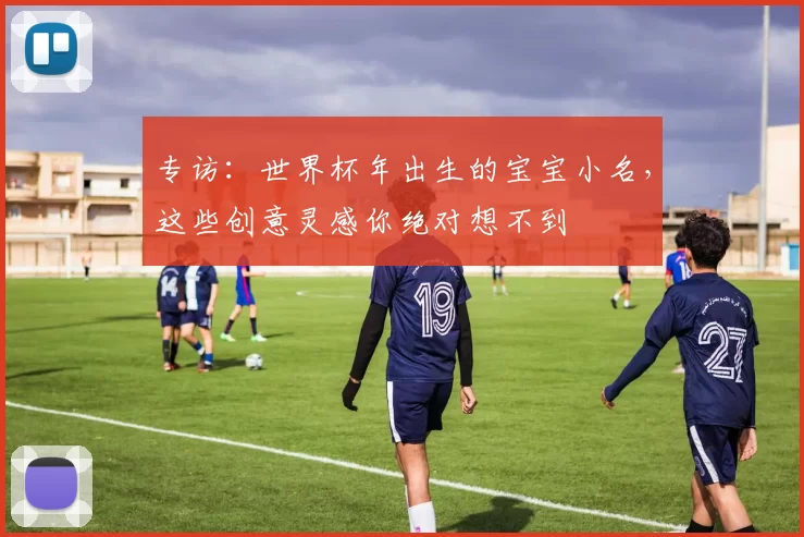 专访：世界杯年出生的宝宝小名，这些创意灵感你绝对想不到