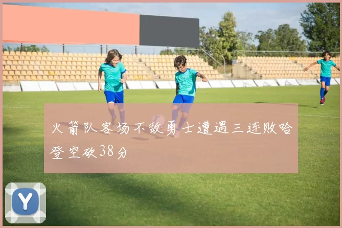 火箭队客场不敌勇士遭遇三连败哈登空砍38分