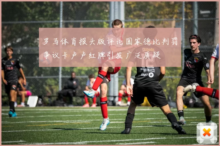 罗马体育报头版评论国家德比判罚争议卡卢卢红牌引发广泛质疑
