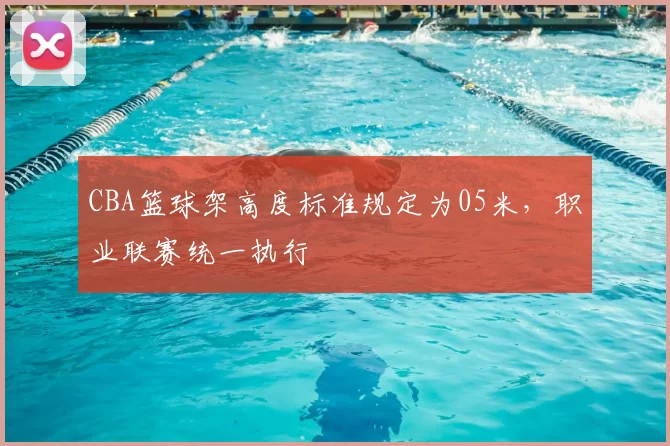 CBA篮球架高度标准规定为05米，职业联赛统一执行