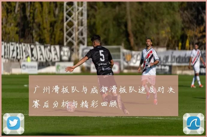 广州滑板队与成都滑板队速度对决赛后分析与精彩回顾
