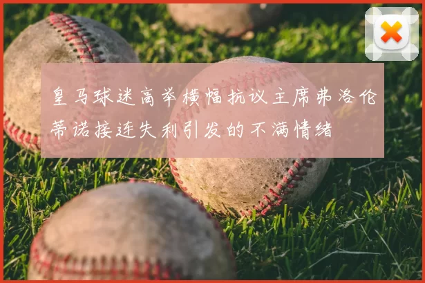 皇马球迷高举横幅抗议主席弗洛伦蒂诺接连失利引发的不满情绪