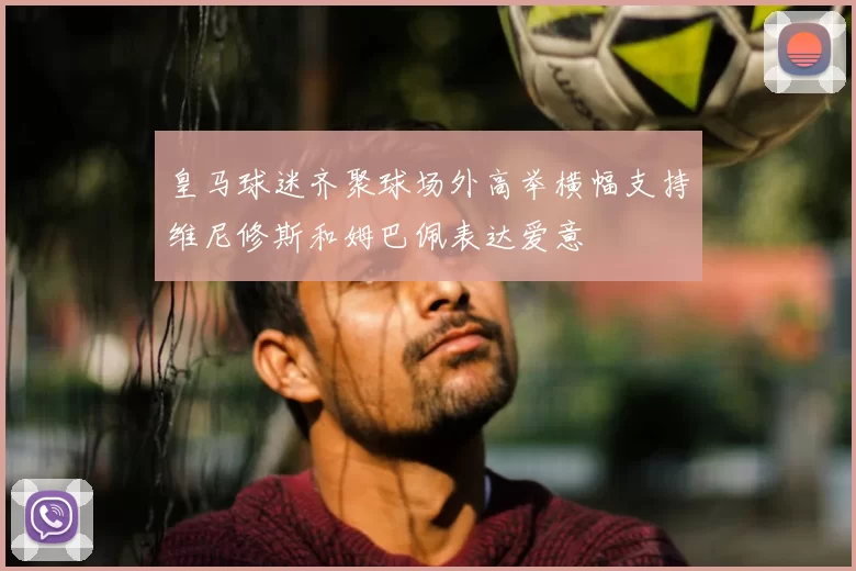 皇马球迷齐聚球场外高举横幅支持维尼修斯和姆巴佩表达爱意