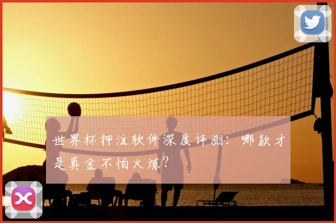 世界杯押注软件深度评测：哪款才是真金不怕火炼？