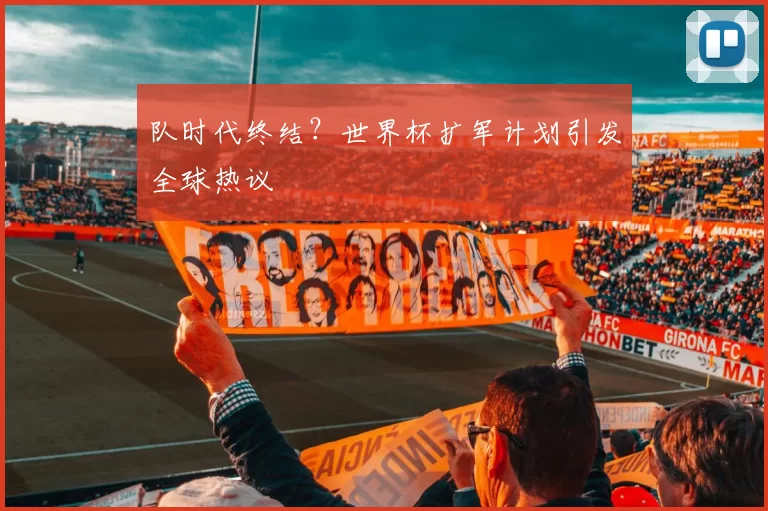 队时代终结?世界杯扩军计划引发全球热议