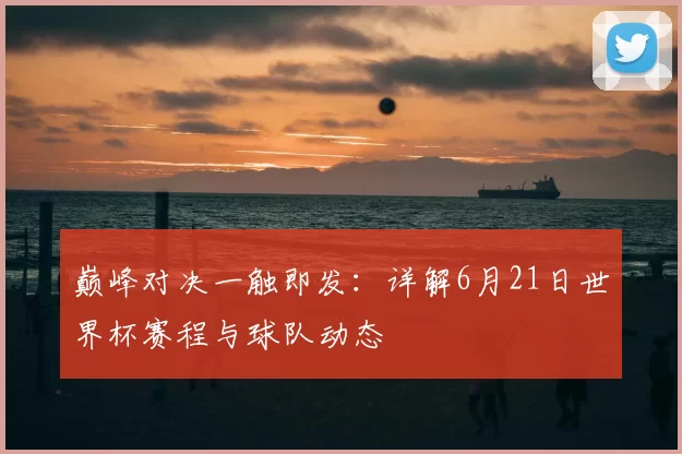 巅峰对决一触即发:详解6月21日世界杯赛程与球队动态