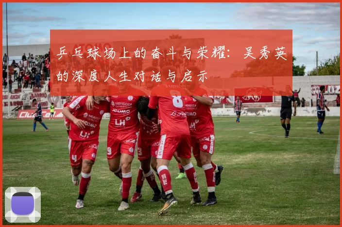 乒乓球场上的奋斗与荣耀:吴秀英的深度人生对话与启示
