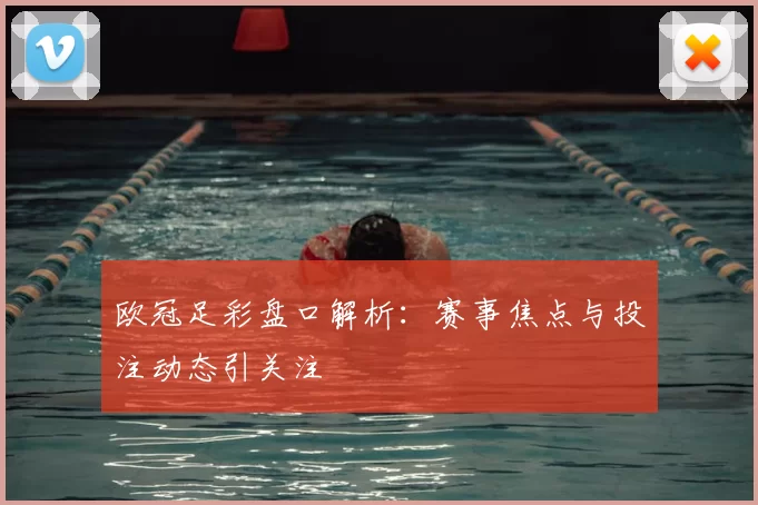 欧冠足彩盘口解析:赛事焦点与投注动态引关注