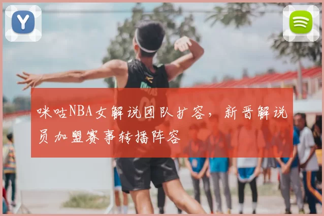 咪咕NBA女解说团队扩容,新晋解说员加盟赛事转播阵容