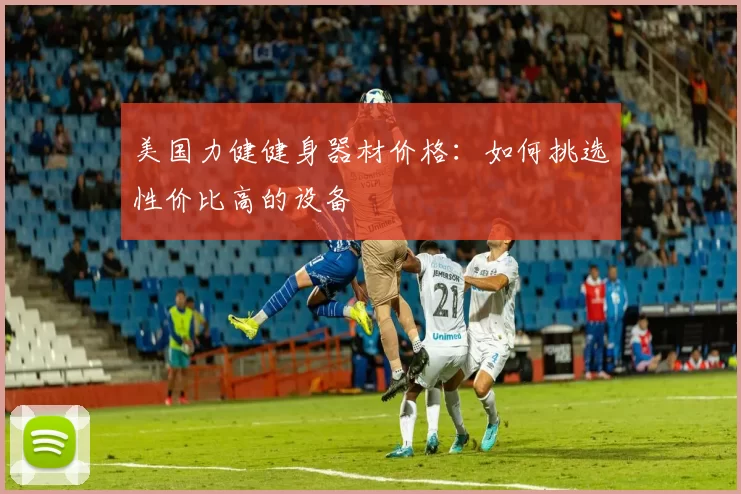 美国力健健身器材价格:如何挑选性价比高的设备