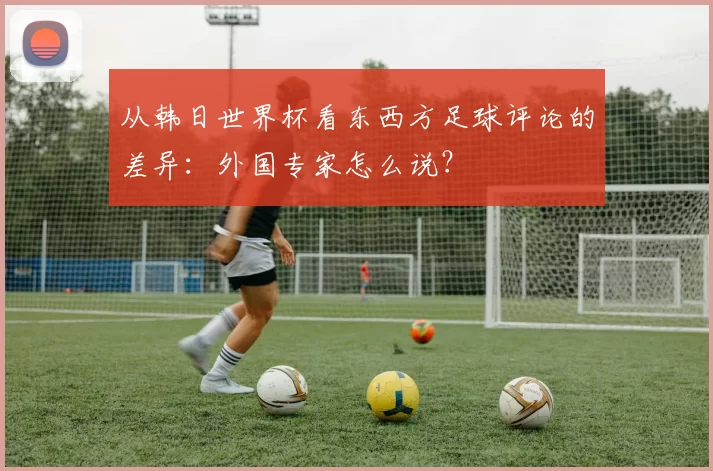 从韩日世界杯看东西方足球评论的差异:外国专家怎么说?