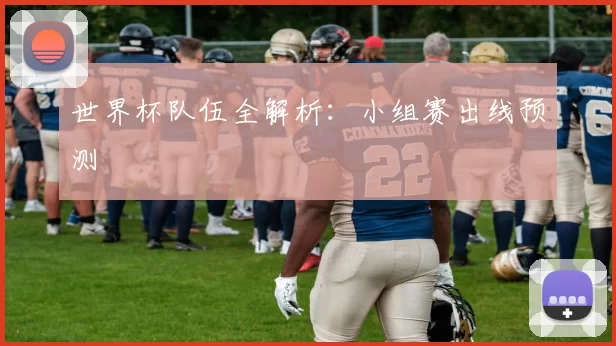 世界杯队伍全解析:小组赛出线预测