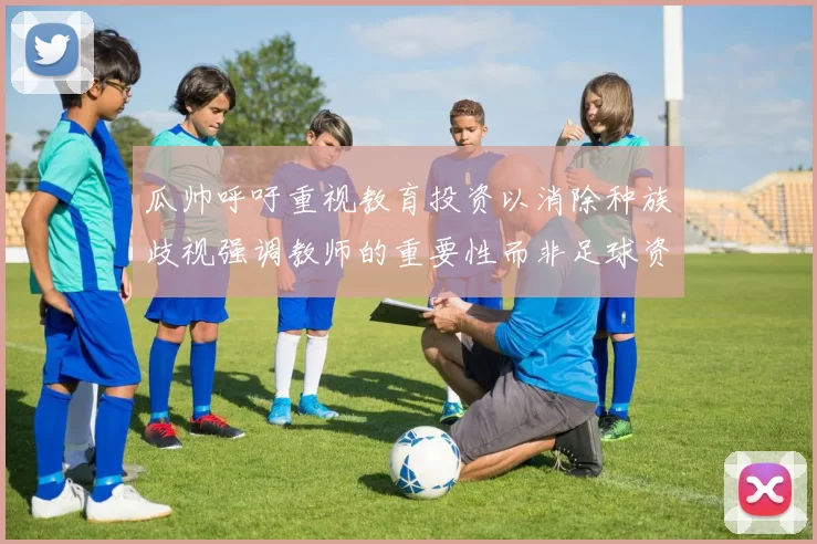 瓜帅呼吁重视教育投资以消除种族歧视强调教师的重要性而非足球资金