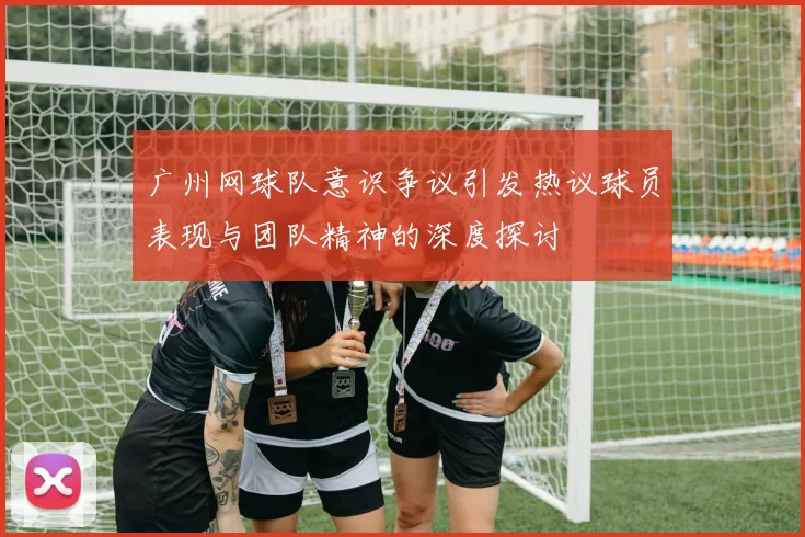 广州网球队意识争议引发热议球员表现与团队精神的深度探讨