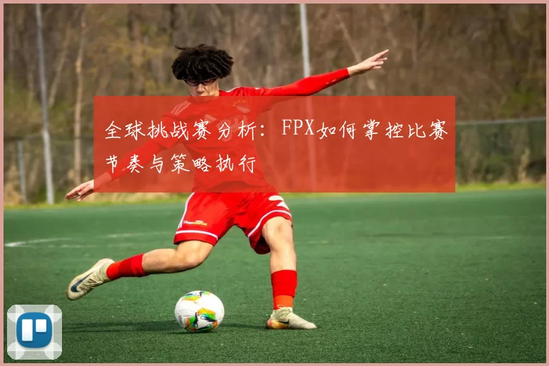 全球挑战赛分析:FPX如何掌控比赛节奏与策略执行