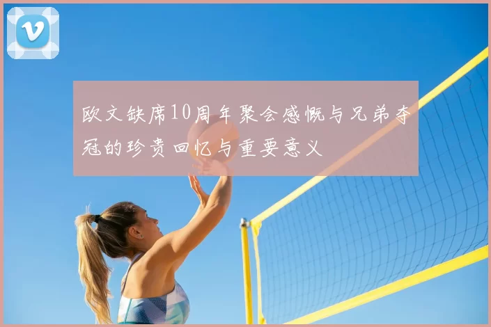 欧文缺席10周年聚会感慨与兄弟夺冠的珍贵回忆与重要意义