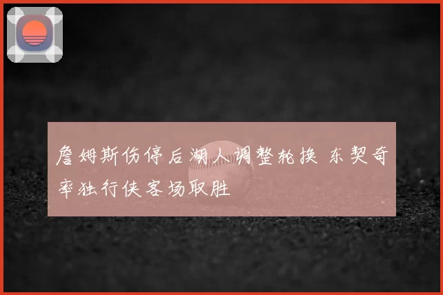 詹姆斯伤停后湖人调整轮换 东契奇率独行侠客场取胜