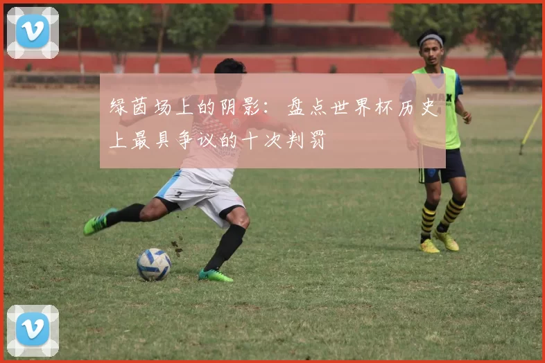 绿茵场上的阴影:盘点世界杯历史上最具争议的十次判罚