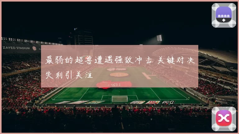 最弱的超兽遭遇强敌冲击 关键对决失利引关注