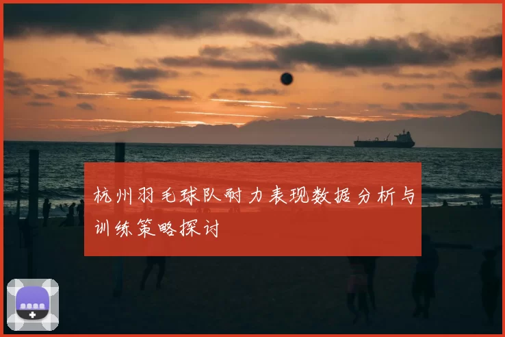 杭州羽毛球队耐力表现数据分析与训练策略探讨
