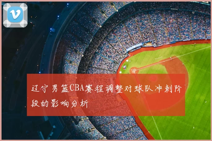 辽宁男篮CBA赛程调整对球队冲刺阶段的影响分析