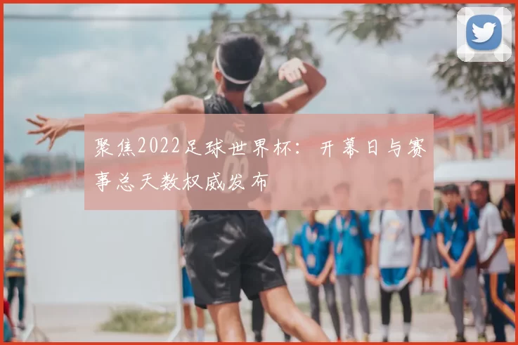 聚焦2022足球世界杯:开幕日与赛事总天数权威发布