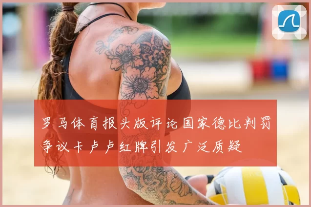 罗马体育报头版评论国家德比判罚争议卡卢卢红牌引发广泛质疑