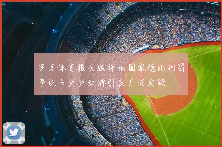 罗马体育报头版评论国家德比判罚争议卡卢卢红牌引发广泛质疑