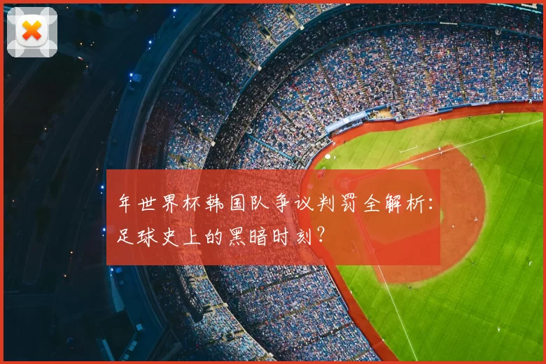 年世界杯韩国队争议判罚全解析:足球史上的黑暗时刻?