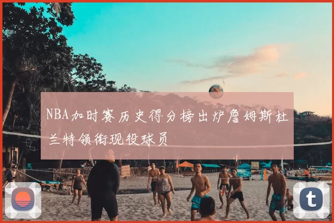 NBA加时赛历史得分榜出炉詹姆斯杜兰特领衔现役球员