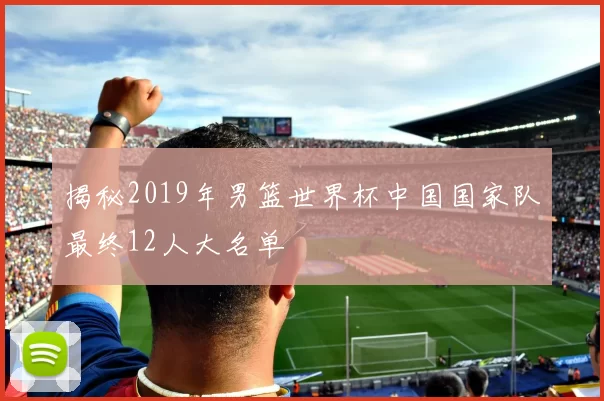 揭秘2019年男篮世界杯中国国家队最终12人大名单
