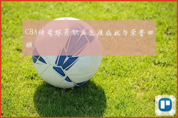 CBA传奇球员职业生涯成就与荣誉回顾