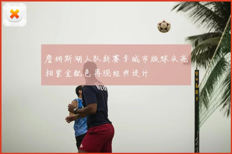 詹姆斯湖人队新赛季城市版球衣亮相紫金配色再现经典设计