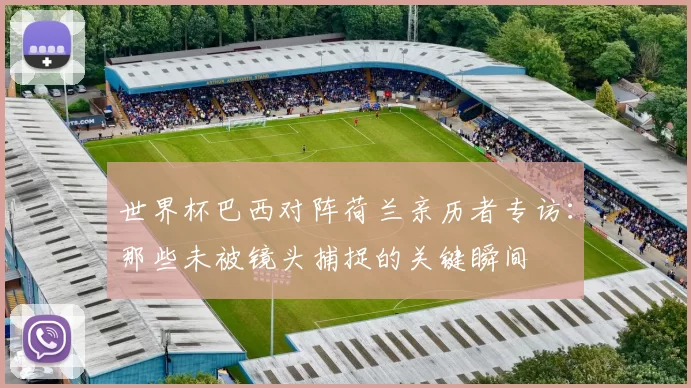 世界杯巴西对阵荷兰亲历者专访:那些未被镜头捕捉的关键瞬间