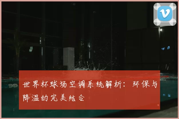 世界杯球场空调系统解析：环保与降温的完美结合