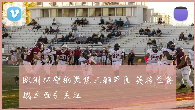 欧洲杯壁纸聚焦三狮军团 英格兰备战画面引关注