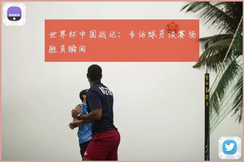 世界杯中国战记：专访球员谈赛场胜负瞬间